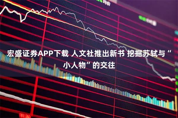 宏盛证券APP下载 人文社推出新书 挖掘苏轼与“小人物”的交往