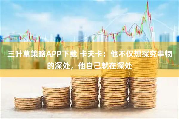 三叶草策略APP下载 卡夫卡：他不仅想探究事物的深处，他自己就在深处