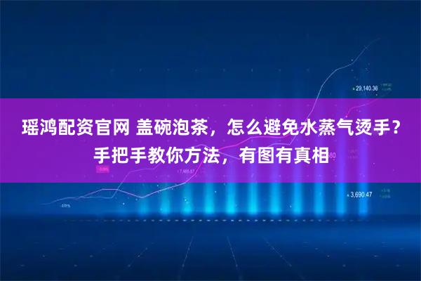瑶鸿配资官网 盖碗泡茶，怎么避免水蒸气烫手？手把手教你方法，有图有真相