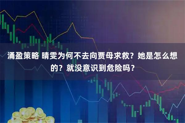 涌盈策略 晴雯为何不去向贾母求救？她是怎么想的？就没意识到危险吗？