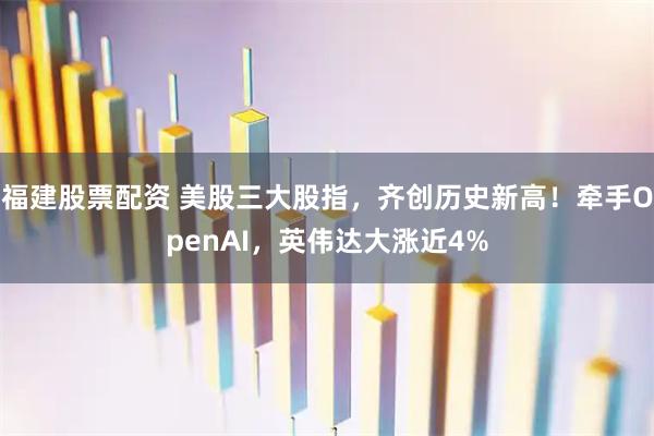 福建股票配资 美股三大股指，齐创历史新高！牵手OpenAI，英伟达大涨近4%
