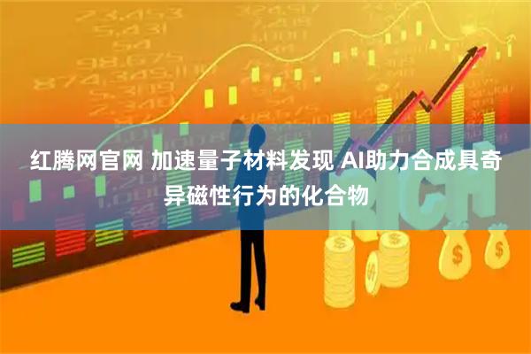 红腾网官网 加速量子材料发现 AI助力合成具奇异磁性行为的化合物