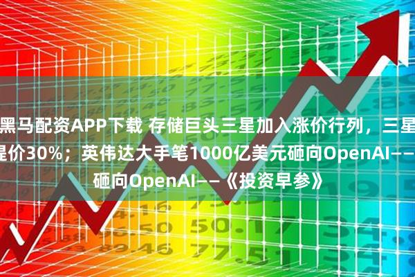 黑马配资APP下载 存储巨头三星加入涨价行列，三星DRAM大幅提价30%；英伟达大手笔1000亿美元砸向OpenAI——《投资早参》