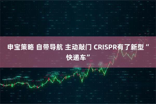 申宝策略 自带导航 主动敲门 CRISPR有了新型“快递车”