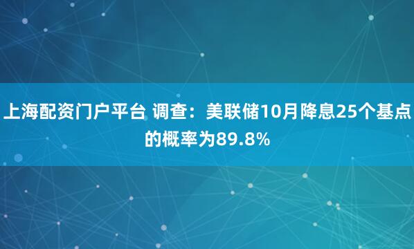 上海配资门户平台 调查：美联储10月降息25个基点的概率为89.8%