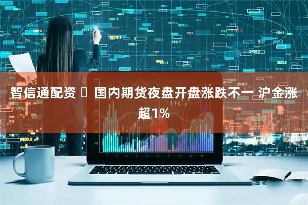 智信通配资 ​国内期货夜盘开盘涨跌不一 沪金涨超1%