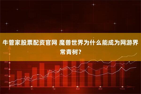 牛管家股票配资官网 魔兽世界为什么能成为网游界常青树？