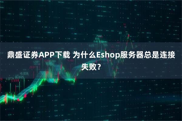鼎盛证券APP下载 为什么Eshop服务器总是连接失败？