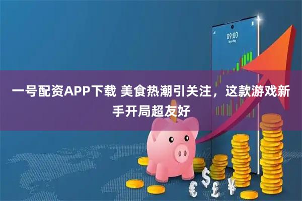 一号配资APP下载 美食热潮引关注，这款游戏新手开局超友好