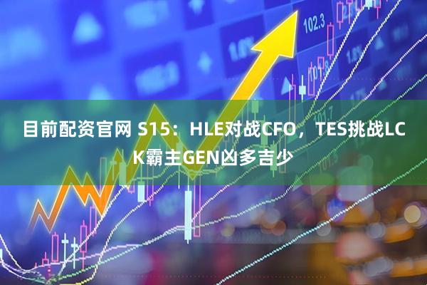 目前配资官网 S15：HLE对战CFO，TES挑战LCK霸主GEN凶多吉少