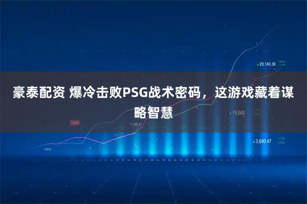 豪泰配资 爆冷击败PSG战术密码，这游戏藏着谋略智慧