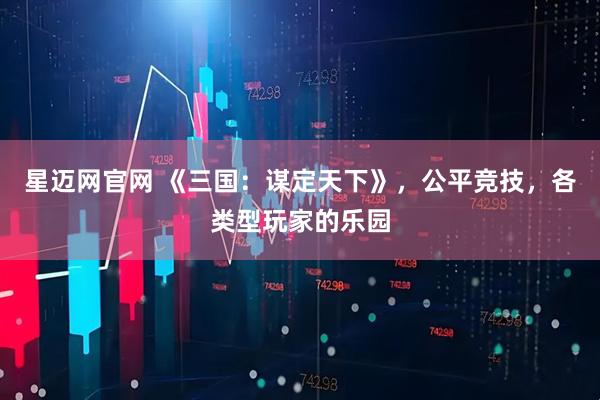 星迈网官网 《三国：谋定天下》，公平竞技，各类型玩家的乐园