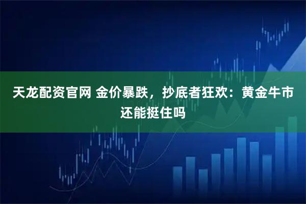 天龙配资官网 金价暴跌，抄底者狂欢：黄金牛市还能挺住吗