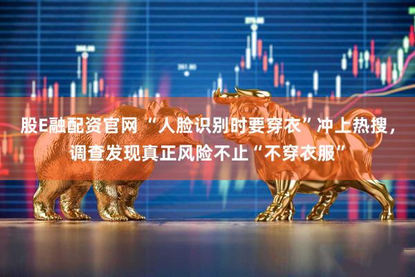 股E融配资官网 “人脸识别时要穿衣”冲上热搜，调查发现真正风险不止“不穿衣服”