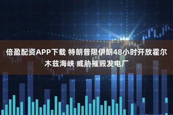 倍盈配资APP下载 特朗普限伊朗48小时开放霍尔木兹海峡 威胁摧毁发电厂