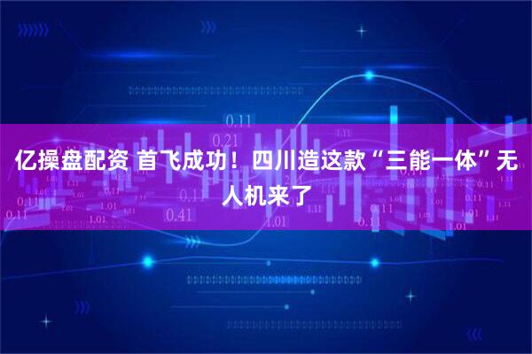 亿操盘配资 首飞成功！四川造这款“三能一体”无人机来了