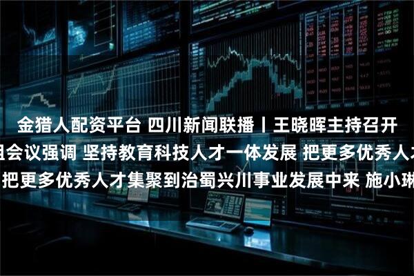 金猎人配资平台 四川新闻联播丨王晓晖主持召开省委人才工作领导小组会议强调 坚持教育科技人才一体发展 把更多优秀人才集聚到治蜀兴川事业发展中来 施小琳于立军出席