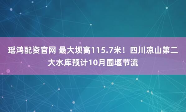 瑶鸿配资官网 最大坝高115.7米！四川凉山第二大水库预计10月围堰节流