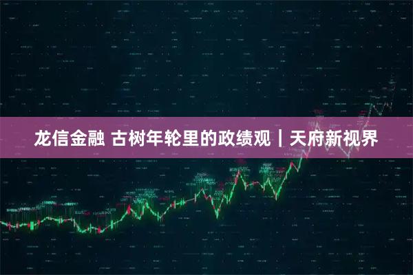 龙信金融 古树年轮里的政绩观｜天府新视界