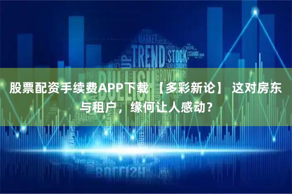 股票配资手续费APP下载 【多彩新论】 这对房东与租户，缘何让人感动？