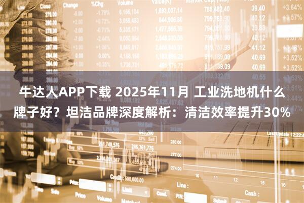 牛达人APP下载 2025年11月 工业洗地机什么牌子好?坦洁品牌深度解析:清洁效率提升30%