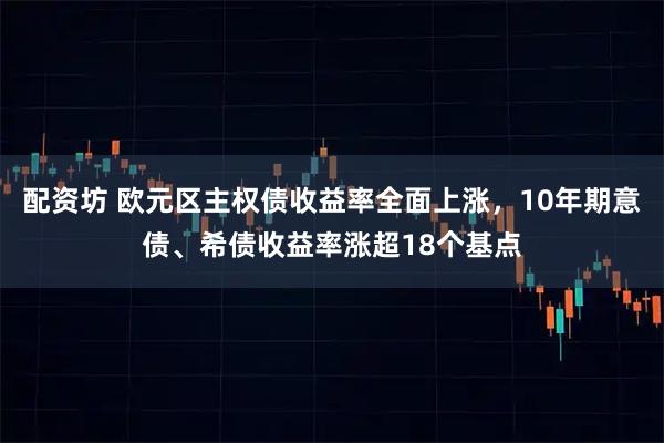 配资坊 欧元区主权债收益率全面上涨,10年期意债、希债收益率涨超18个基点