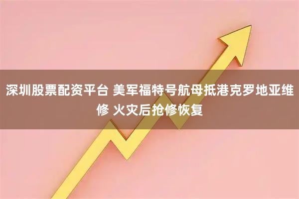 深圳股票配资平台 美军福特号航母抵港克罗地亚维修 火灾后抢修恢复