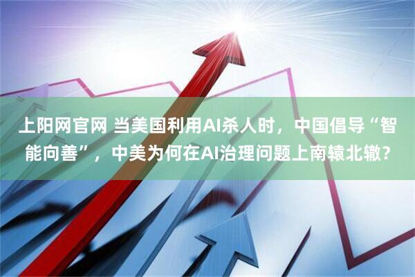 上阳网官网 当美国利用AI杀人时，中国倡导“智能向善”，中美为何在AI治理问题上南辕北辙？