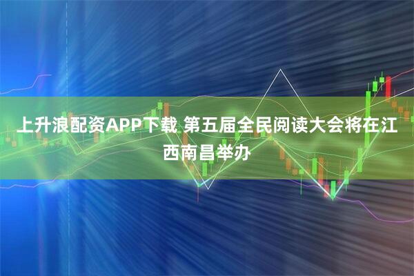 上升浪配资APP下载 第五届全民阅读大会将在江西南昌举办