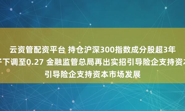 云资管配资平台 持仓沪深300指数成分股超3年，风险因子下调至0.27 金融监管总局再出实招引导险企支持资本市场发展