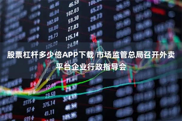 股票杠杆多少倍APP下载 市场监管总局召开外卖平台企业行政指导会