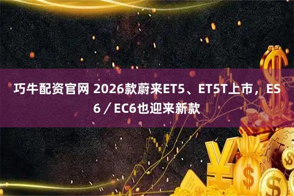 巧牛配资官网 2026款蔚来ET5、ET5T上市,ES6/EC6也迎来新款