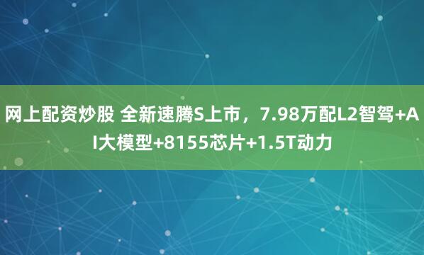 网上配资炒股 全新速腾S上市，7.98万配L2智驾+AI大模型+8155芯片+1.5T动力