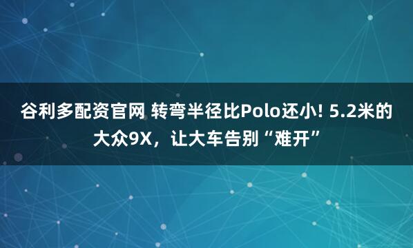 谷利多配资官网 转弯半径比Polo还小! 5.2米的大众9X，让大车告别“难开”