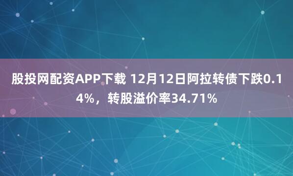 股投网配资APP下载 12月12日阿拉转债下跌0.14%，转股溢价率34.71%