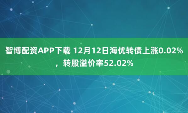 智博配资APP下载 12月12日海优转债上涨0.02%，转股溢价率52.02%
