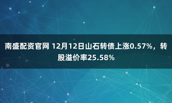 南盛配资官网 12月12日山石转债上涨0.57%，转股溢价率25.58%