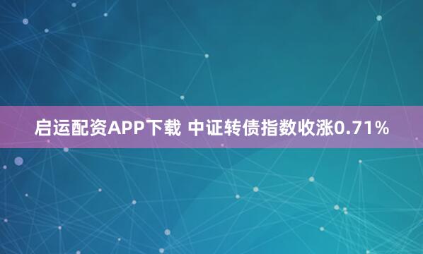 启运配资APP下载 中证转债指数收涨0.71%