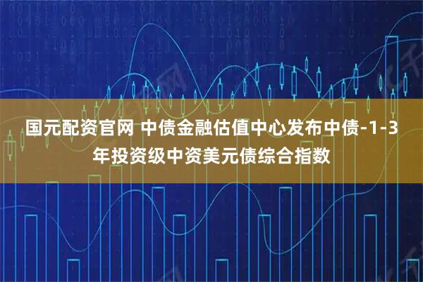 国元配资官网 中债金融估值中心发布中债-1-3年投资级中资美元债综合指数