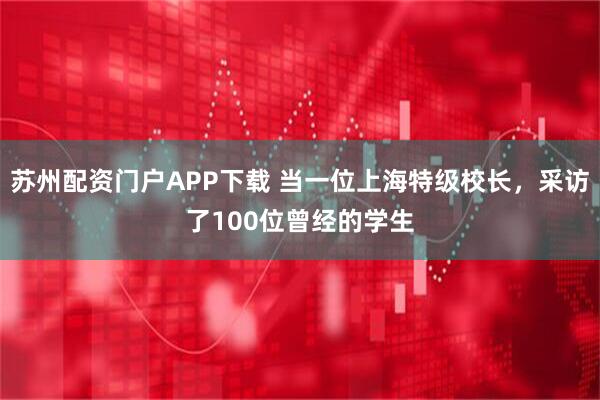 苏州配资门户APP下载 当一位上海特级校长，采访了100位曾经的学生