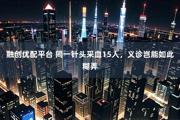 融创优配平台 同一针头采血15人，义诊岂能如此糊弄