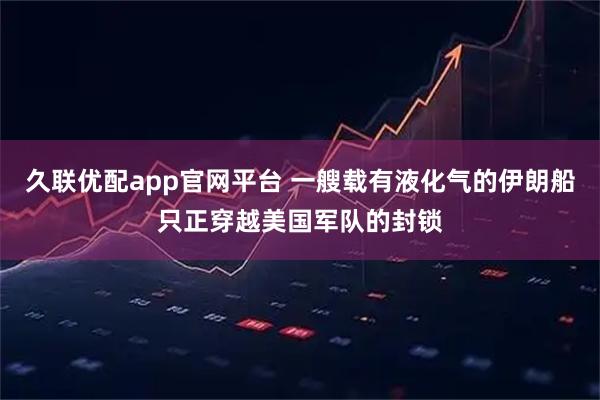 久联优配app官网平台 一艘载有液化气的伊朗船只正穿越美国军队的封锁