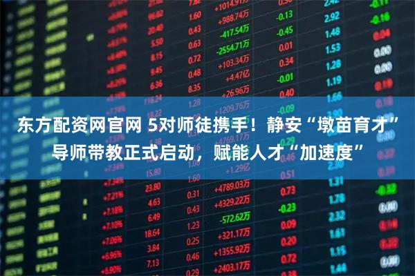 东方配资网官网 5对师徒携手！静安“墩苗育才”导师带教正式启动，赋能人才“加速度”