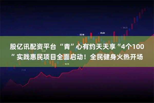 股亿讯配资平台 “青”心有约天天享“4个100”实践惠民项目全面启动！全民健身火热开场