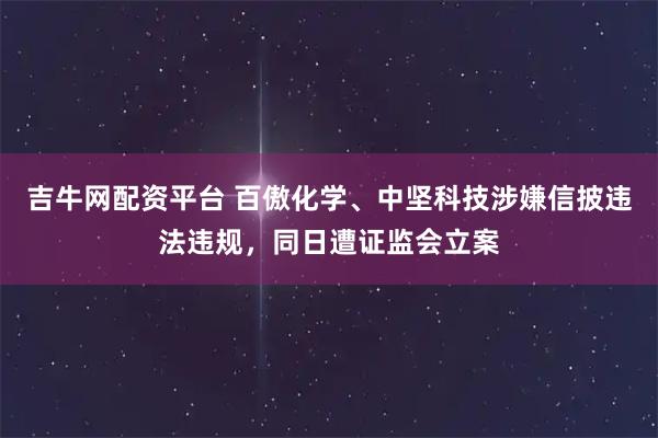 吉牛网配资平台 百傲化学、中坚科技涉嫌信披违法违规，同日遭证监会立案