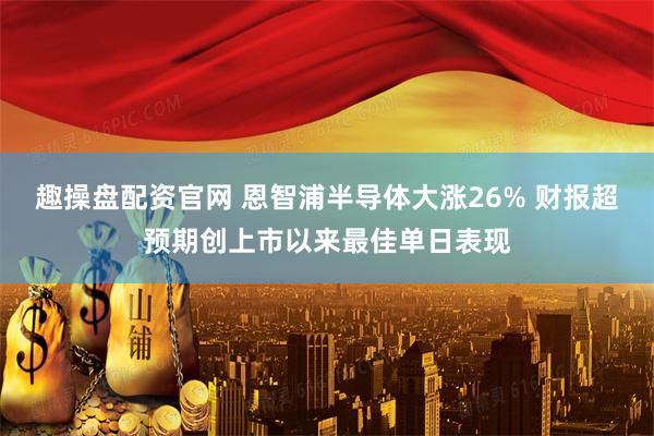 趣操盘配资官网 恩智浦半导体大涨26% 财报超预期创上市以来最佳单日表现