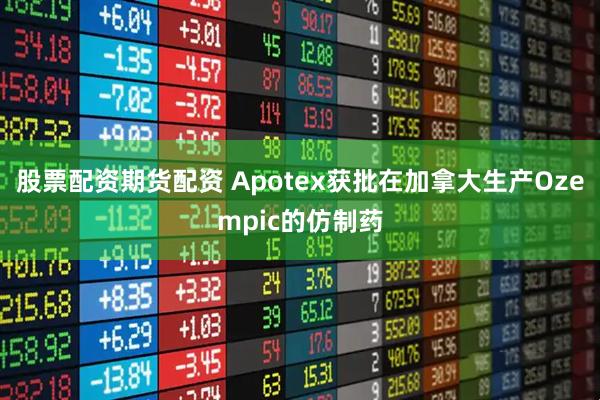 股票配资期货配资 Apotex获批在加拿大生产Ozempic的仿制药