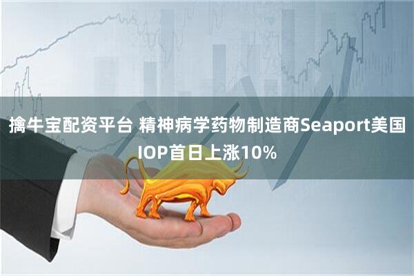 擒牛宝配资平台 精神病学药物制造商Seaport美国IOP首日上涨10%