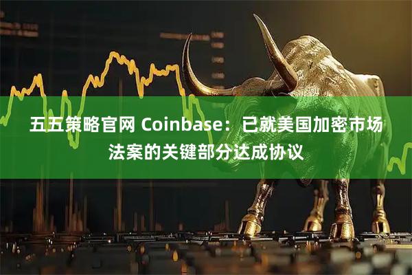 五五策略官网 Coinbase：已就美国加密市场法案的关键部分达成协议