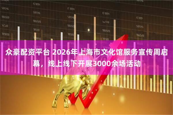 众豪配资平台 2026年上海市文化馆服务宣传周启幕，线上线下开展3000余场活动